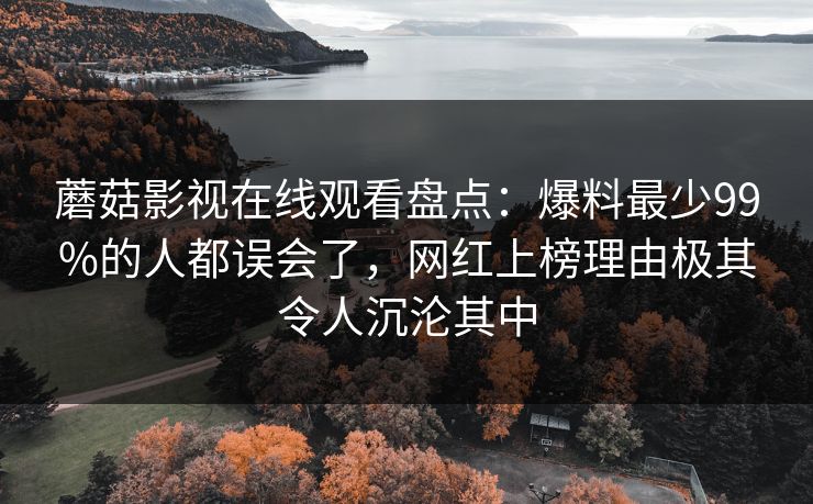 蘑菇影视在线观看盘点：爆料最少99%的人都误会了，网红上榜理由极其令人沉沦其中