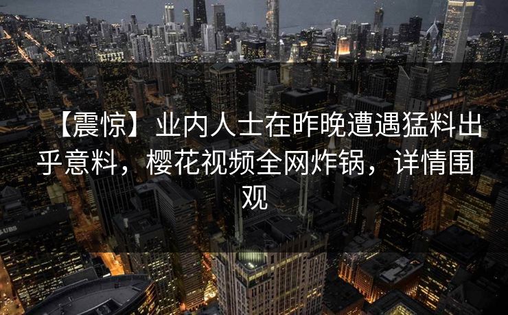 【震惊】业内人士在昨晚遭遇猛料出乎意料，樱花视频全网炸锅，详情围观