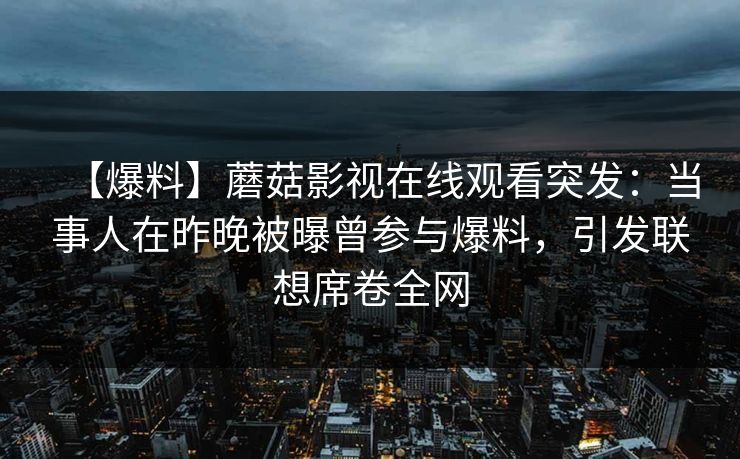【爆料】蘑菇影视在线观看突发：当事人在昨晚被曝曾参与爆料，引发联想席卷全网