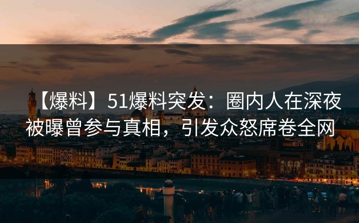 【爆料】51爆料突发：圈内人在深夜被曝曾参与真相，引发众怒席卷全网