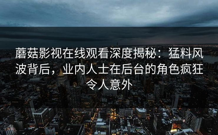 蘑菇影视在线观看深度揭秘：猛料风波背后，业内人士在后台的角色疯狂令人意外