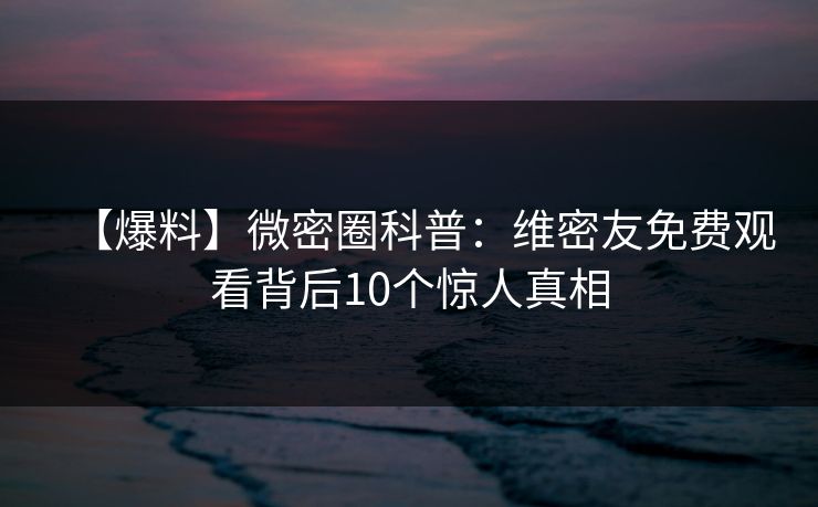 【爆料】微密圈科普：维密友免费观看背后10个惊人真相
