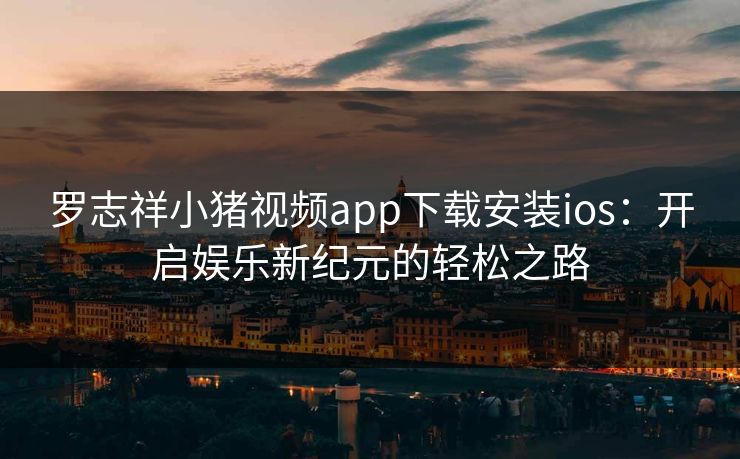 罗志祥小猪视频app下载安装ios：开启娱乐新纪元的轻松之路