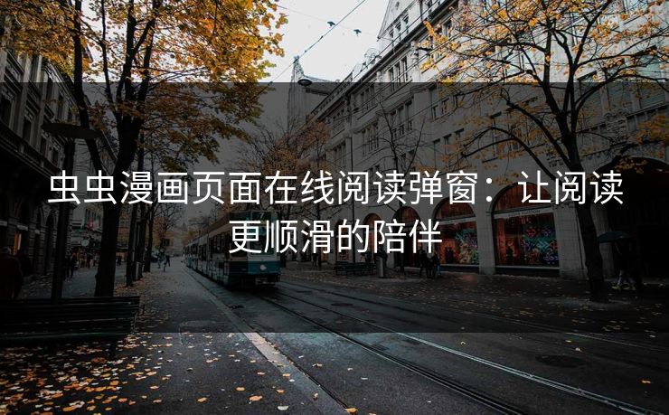 虫虫漫画页面在线阅读弹窗：让阅读更顺滑的陪伴