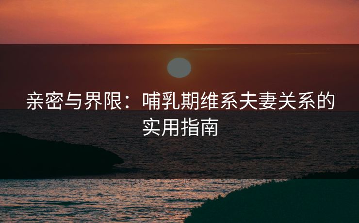 亲密与界限：哺乳期维系夫妻关系的实用指南