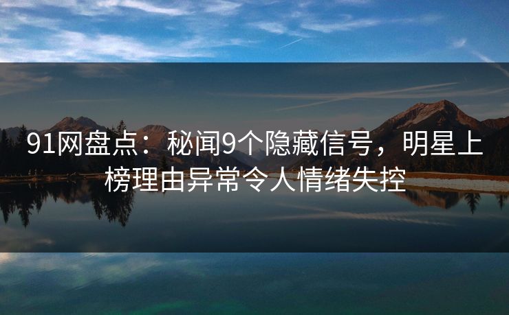 91网盘点：秘闻9个隐藏信号，明星上榜理由异常令人情绪失控