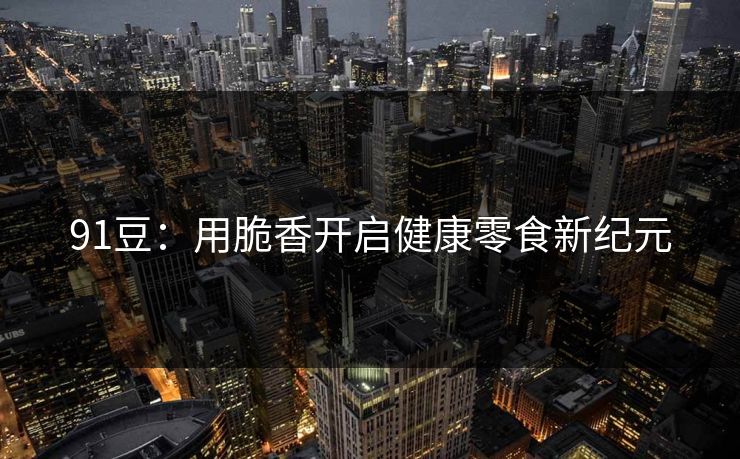 91豆：用脆香开启健康零食新纪元