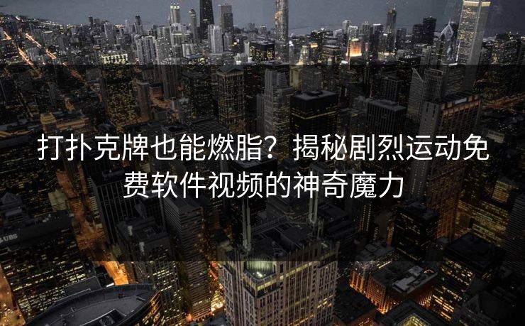 打扑克牌也能燃脂？揭秘剧烈运动免费软件视频的神奇魔力