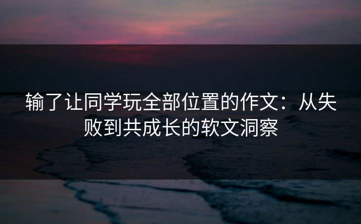 输了让同学玩全部位置的作文：从失败到共成长的软文洞察