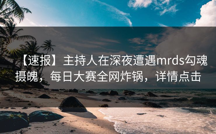 【速报】主持人在深夜遭遇mrds勾魂摄魄，每日大赛全网炸锅，详情点击