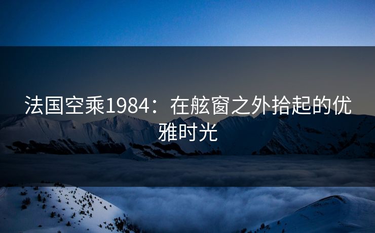 法国空乘1984：在舷窗之外拾起的优雅时光