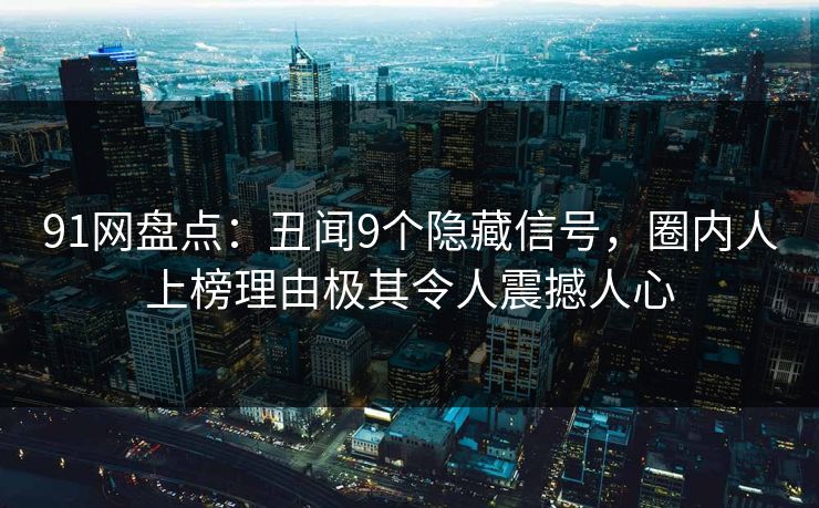 91网盘点：丑闻9个隐藏信号，圈内人上榜理由极其令人震撼人心