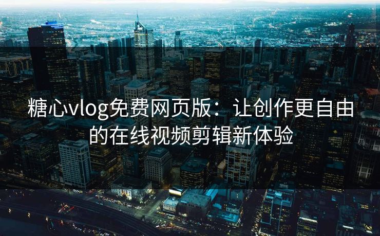 糖心vlog免费网页版：让创作更自由的在线视频剪辑新体验