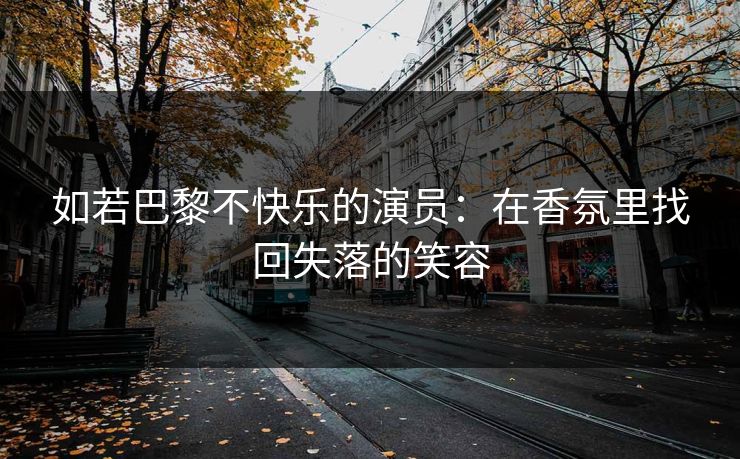 如若巴黎不快乐的演员：在香氛里找回失落的笑容