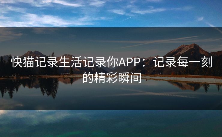 快猫记录生活记录你APP：记录每一刻的精彩瞬间