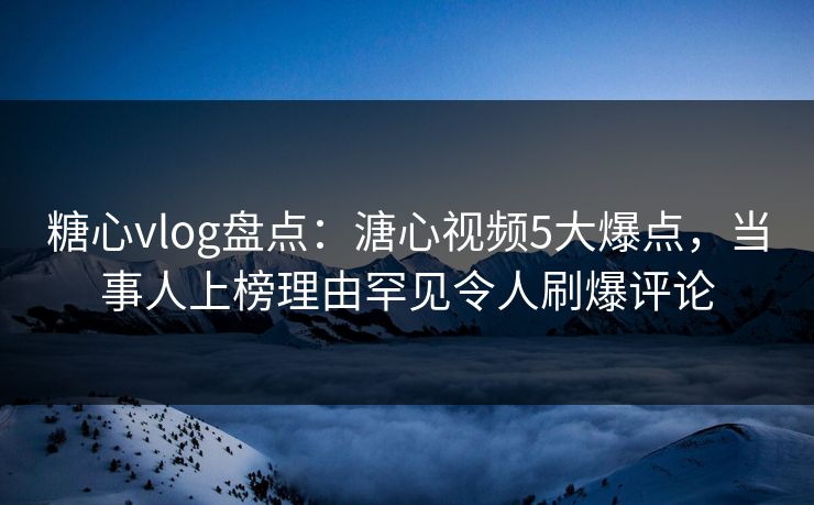 糖心vlog盘点：溏心视频5大爆点，当事人上榜理由罕见令人刷爆评论