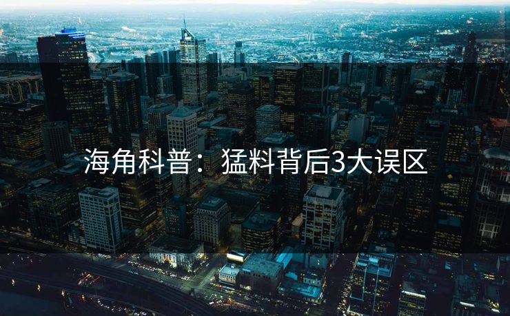 海角科普：猛料背后3大误区