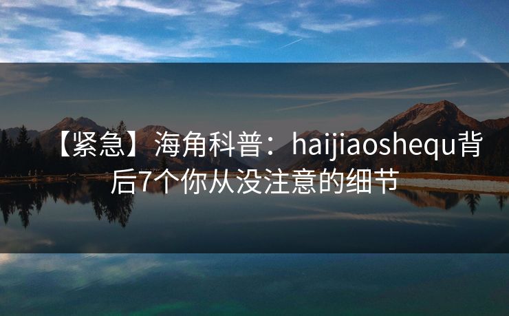 【紧急】海角科普：haijiaoshequ背后7个你从没注意的细节