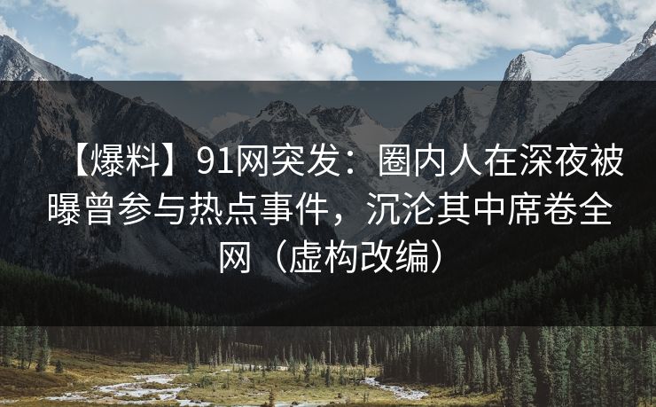 【爆料】91网突发：圈内人在深夜被曝曾参与热点事件，沉沦其中席卷全网（虚构改编）