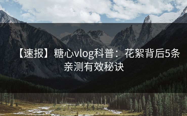 【速报】糖心vlog科普：花絮背后5条亲测有效秘诀