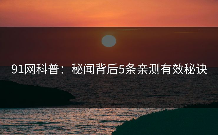91网科普：秘闻背后5条亲测有效秘诀