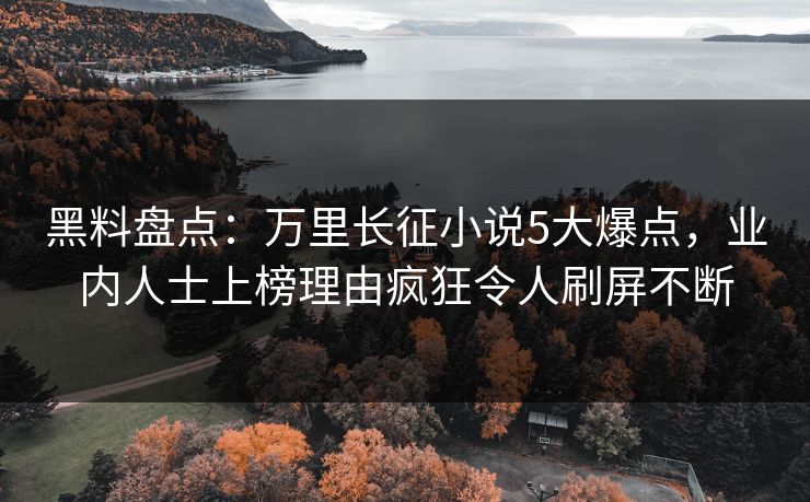 黑料盘点：万里长征小说5大爆点，业内人士上榜理由疯狂令人刷屏不断