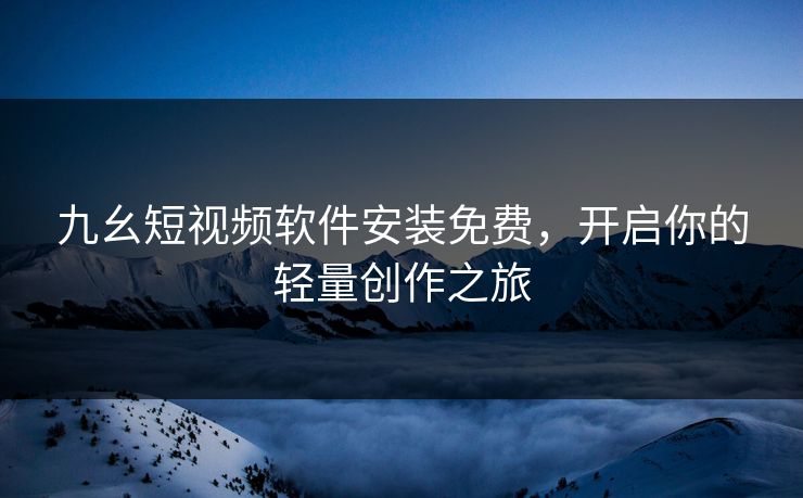 九幺短视频软件安装免费，开启你的轻量创作之旅
