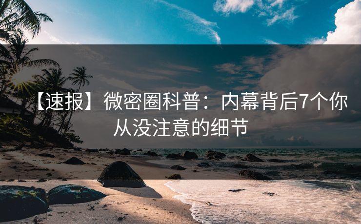 【速报】微密圈科普：内幕背后7个你从没注意的细节