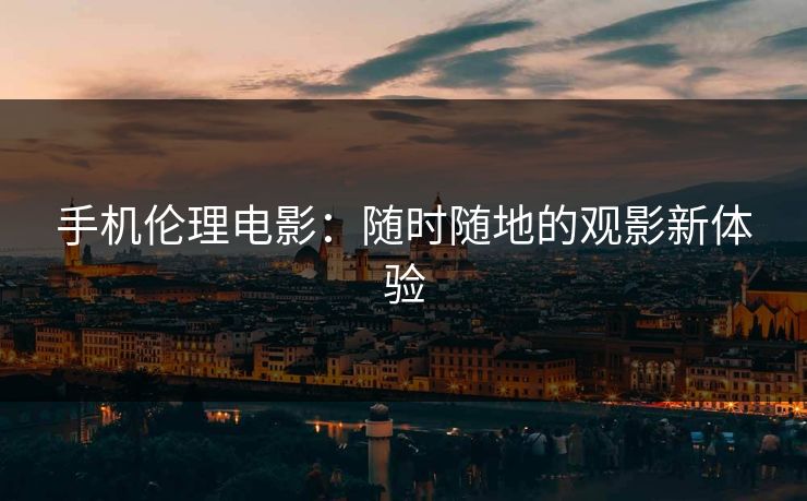 手机伦理电影：随时随地的观影新体验