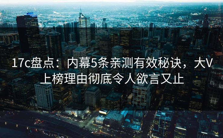 17c盘点：内幕5条亲测有效秘诀，大V上榜理由彻底令人欲言又止