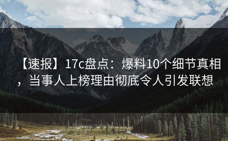 【速报】17c盘点：爆料10个细节真相，当事人上榜理由彻底令人引发联想