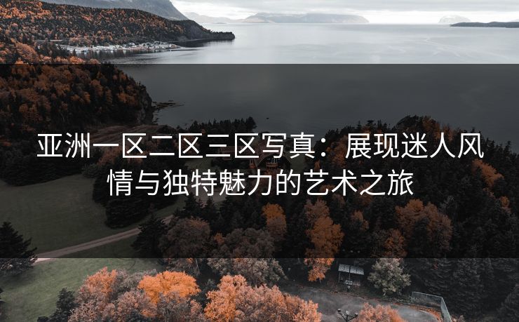亚洲一区二区三区写真：展现迷人风情与独特魅力的艺术之旅