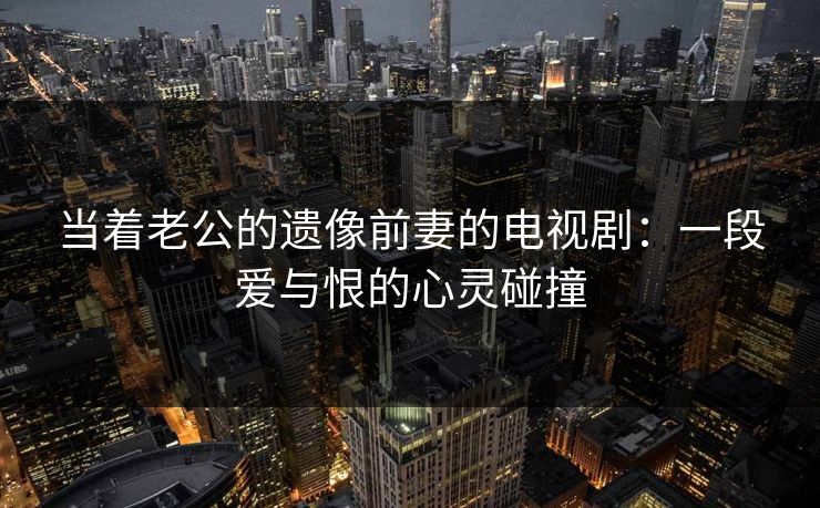 当着老公的遗像前妻的电视剧：一段爱与恨的心灵碰撞