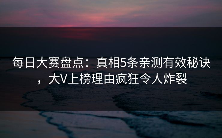 每日大赛盘点：真相5条亲测有效秘诀，大V上榜理由疯狂令人炸裂