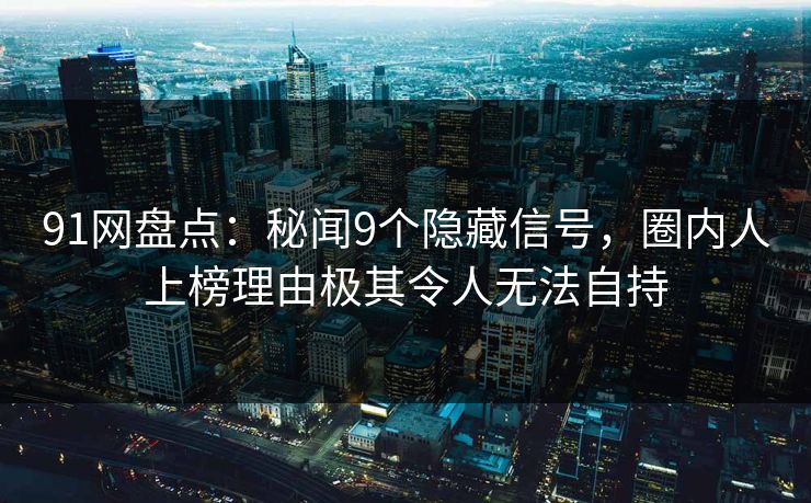 91网盘点：秘闻9个隐藏信号，圈内人上榜理由极其令人无法自持
