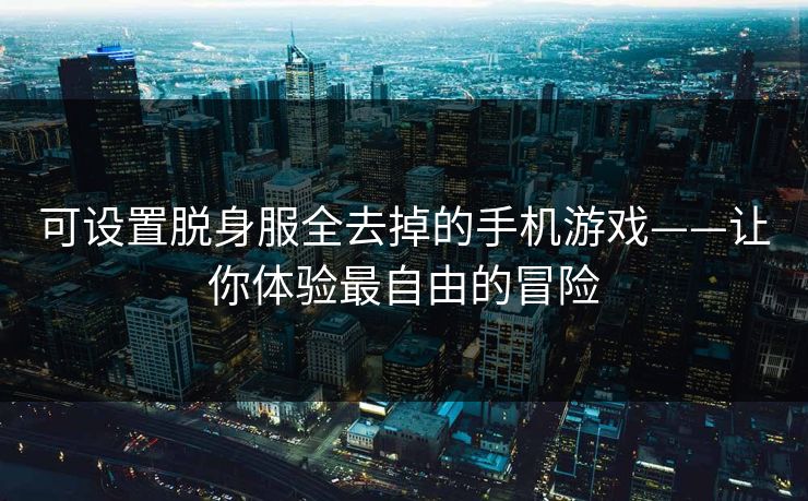 可设置脱身服全去掉的手机游戏——让你体验最自由的冒险