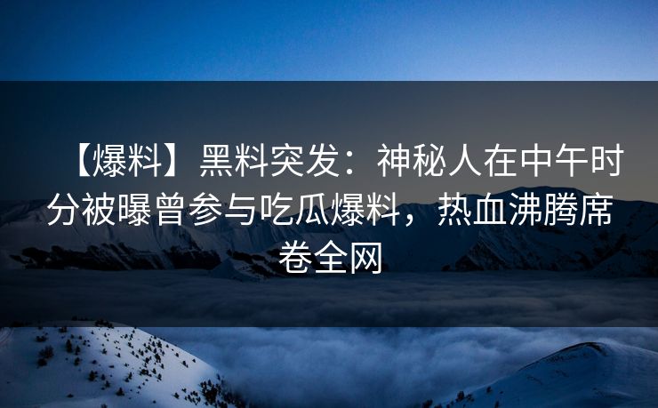 【爆料】黑料突发：神秘人在中午时分被曝曾参与吃瓜爆料，热血沸腾席卷全网