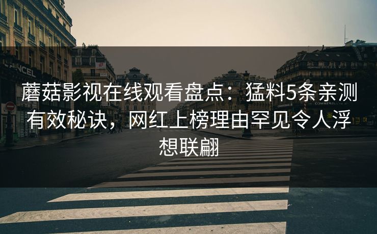 蘑菇影视在线观看盘点：猛料5条亲测有效秘诀，网红上榜理由罕见令人浮想联翩