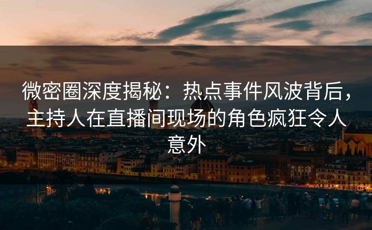 微密圈深度揭秘：热点事件风波背后，主持人在直播间现场的角色疯狂令人意外