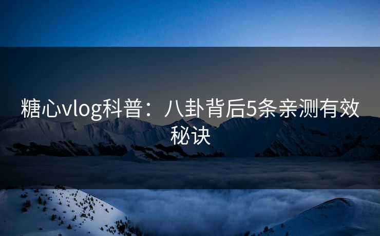 糖心vlog科普：八卦背后5条亲测有效秘诀