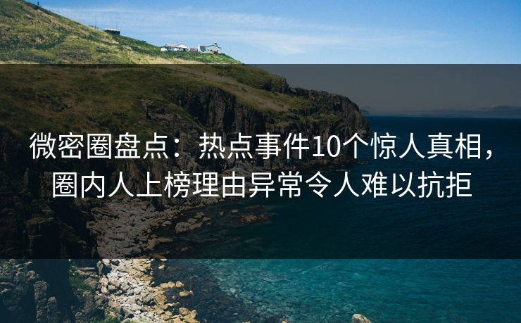 微密圈盘点：热点事件10个惊人真相，圈内人上榜理由异常令人难以抗拒