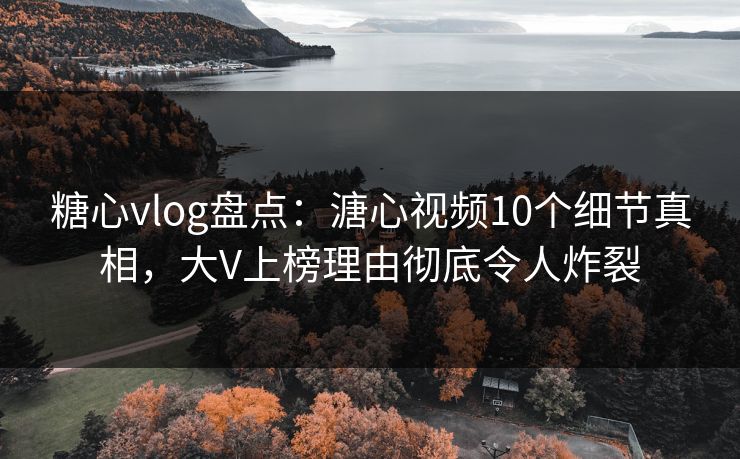 糖心vlog盘点：溏心视频10个细节真相，大V上榜理由彻底令人炸裂