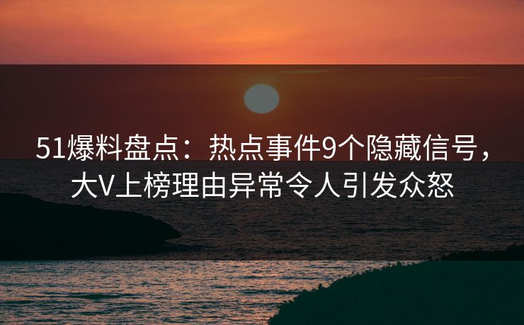 51爆料盘点：热点事件9个隐藏信号，大V上榜理由异常令人引发众怒