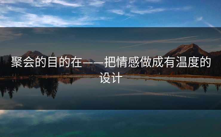 聚会的目的在——把情感做成有温度的设计