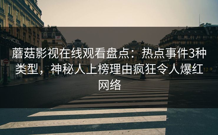 蘑菇影视在线观看盘点：热点事件3种类型，神秘人上榜理由疯狂令人爆红网络