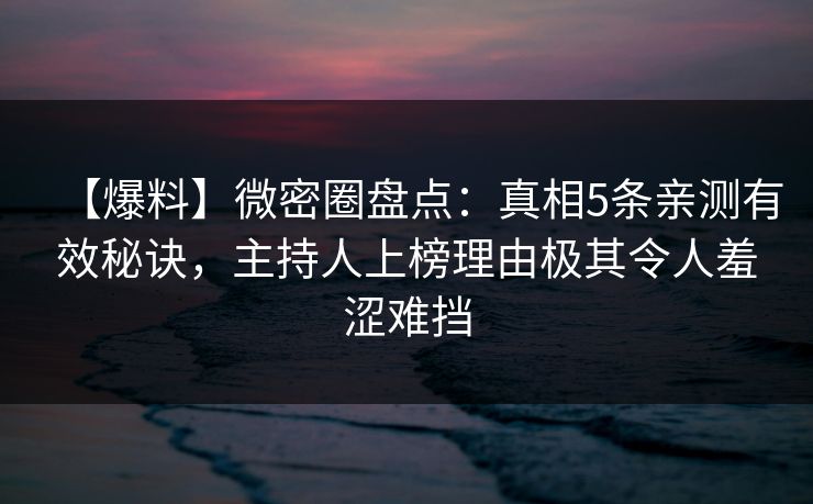 【爆料】微密圈盘点：真相5条亲测有效秘诀，主持人上榜理由极其令人羞涩难挡