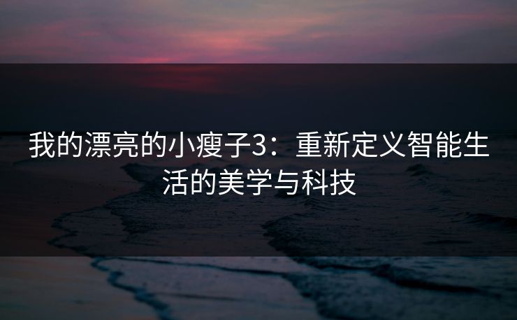 我的漂亮的小瘦子3：重新定义智能生活的美学与科技