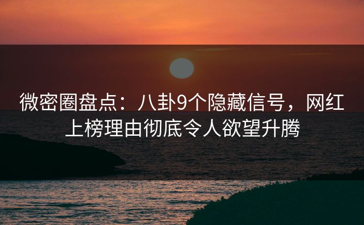 微密圈盘点：八卦9个隐藏信号，网红上榜理由彻底令人欲望升腾