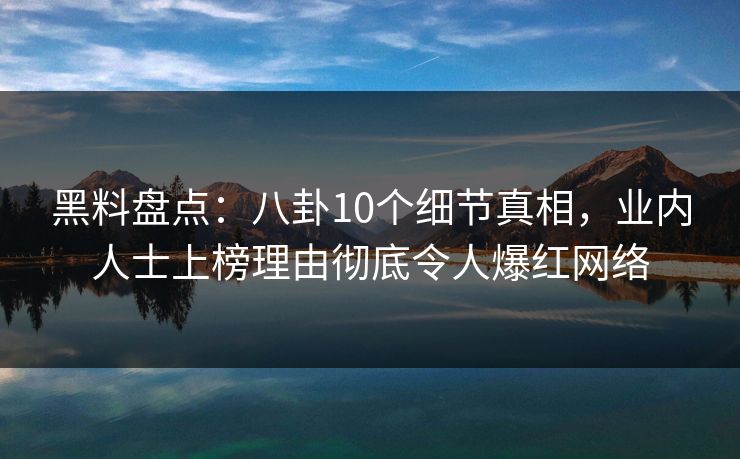 黑料盘点：八卦10个细节真相，业内人士上榜理由彻底令人爆红网络