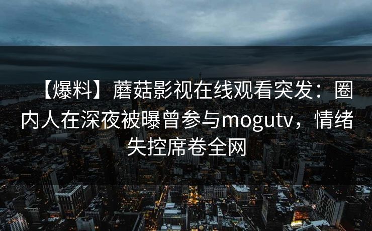 【爆料】蘑菇影视在线观看突发：圈内人在深夜被曝曾参与mogutv，情绪失控席卷全网